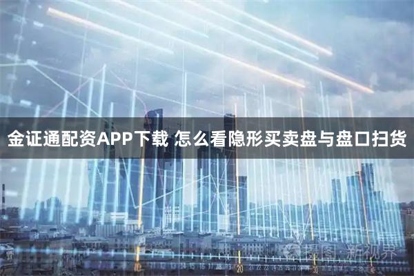 金证通配资APP下载 怎么看隐形买卖盘与盘口扫货