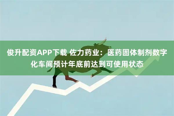 俊升配资APP下载 佐力药业：医药固体制剂数字化车间预计年底前达到可使用状态