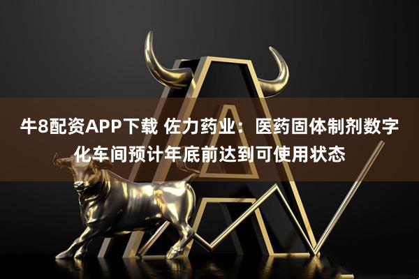 牛8配资APP下载 佐力药业：医药固体制剂数字化车间预计年底前达到可使用状态