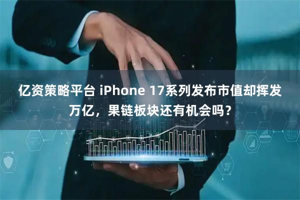 亿资策略平台 iPhone 17系列发布市值却挥发万亿，果链板块还有机会吗？