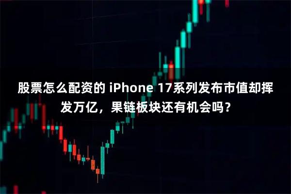 股票怎么配资的 iPhone 17系列发布市值却挥发万亿,果链板块还有机会吗?