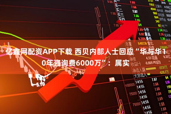 亿鑫网配资APP下载 西贝内部人士回应“华与华10年咨询费6000万”：属实