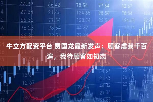 牛立方配资平台 贾国龙最新发声：顾客虐我千百遍，我待顾客如初恋