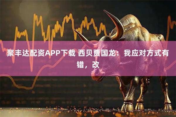聚丰达配资APP下载 西贝贾国龙：我应对方式有错，改