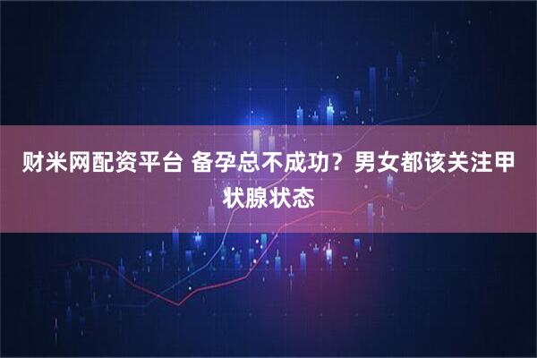 财米网配资平台 备孕总不成功？男女都该关注甲状腺状态