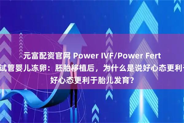 元富配资官网 Power IVF/Power Fertility 墨西哥试管婴儿冻卵：胚胎移植后，为什么是说好心态更利于胎儿发育？