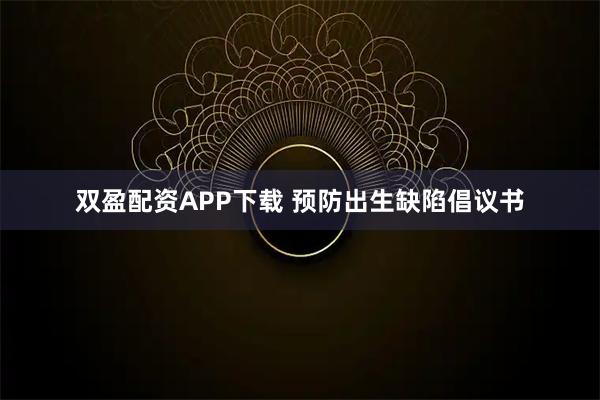 双盈配资APP下载 预防出生缺陷倡议书