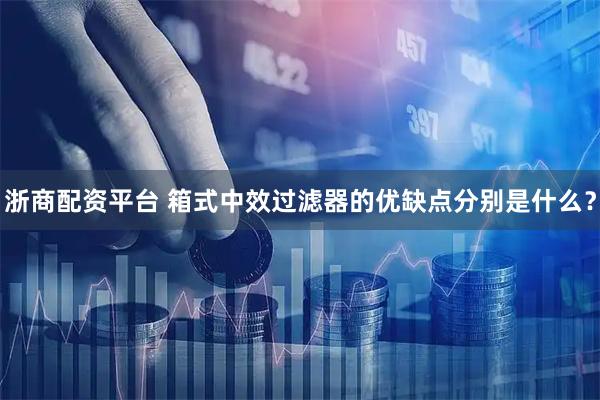 浙商配资平台 箱式中效过滤器的优缺点分别是什么？