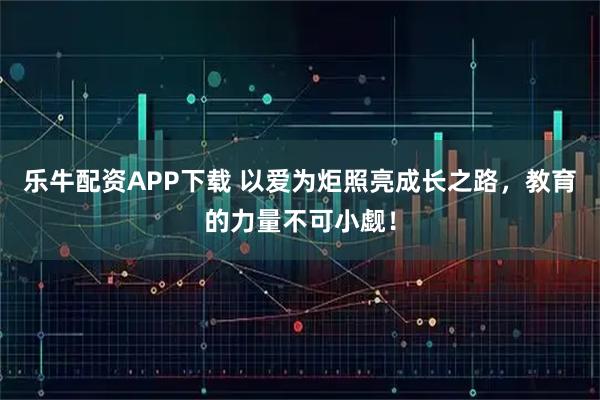 乐牛配资APP下载 以爱为炬照亮成长之路，教育的力量不可小觑！
