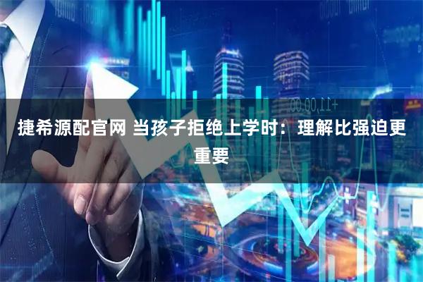 捷希源配官网 当孩子拒绝上学时：理解比强迫更重要