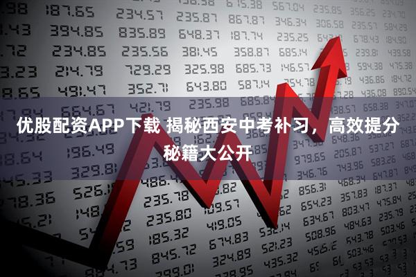 优股配资APP下载 揭秘西安中考补习，高效提分秘籍大公开