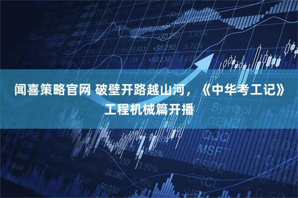 闻喜策略官网 破壁开路越山河，《中华考工记》工程机械篇开播