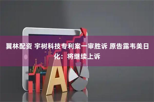 翼林配资 宇树科技专利案一审胜诉 原告露韦美日化：将继续上诉