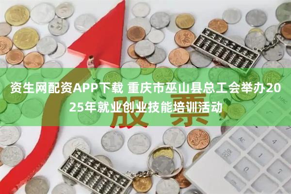 资生网配资APP下载 重庆市巫山县总工会举办2025年就业创业技能培训活动