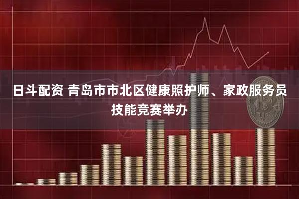 日斗配资 青岛市市北区健康照护师、家政服务员技能竞赛举办