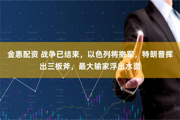 金惠配资 战争已结束，以色列将撤军，特朗普挥出三板斧，最大输家浮出水面
