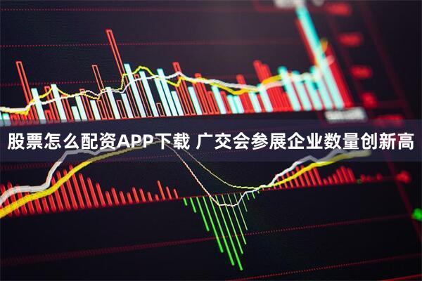股票怎么配资APP下载 广交会参展企业数量创新高