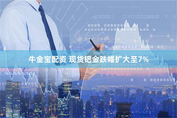 牛金宝配资 现货钯金跌幅扩大至7%