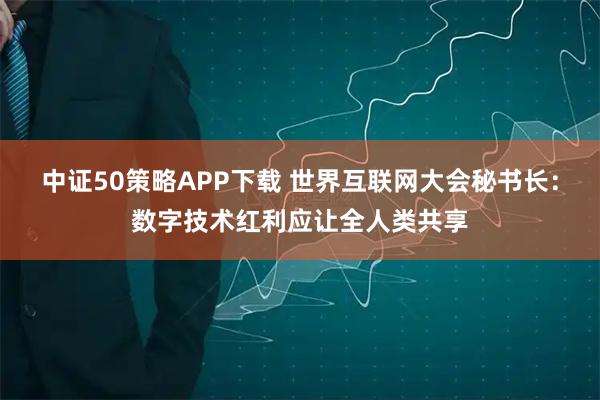 中证50策略APP下载 世界互联网大会秘书长：数字技术红利应让全人类共享