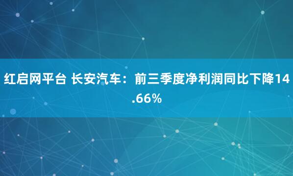 红启网平台 长安汽车：前三季度净利润同比下降14.66%