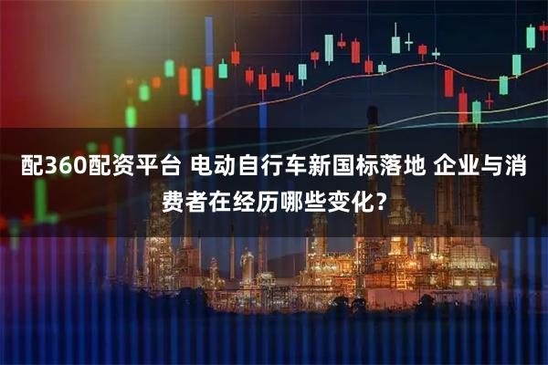 配360配资平台 电动自行车新国标落地 企业与消费者在经历哪些变化？