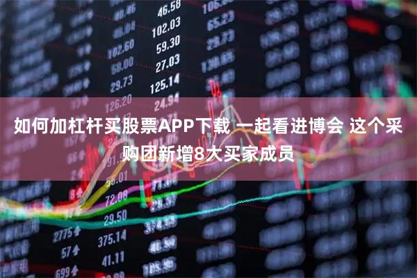 如何加杠杆买股票APP下载 一起看进博会 这个采购团新增8大买家成员
