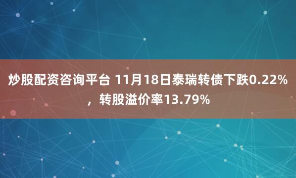 炒股配资咨询平台 11月18日泰瑞转债下跌0.22%，转股溢价率13.79%