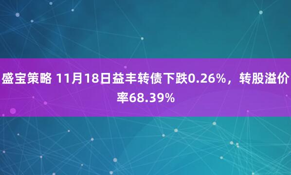 盛宝策略 11月18日益丰转债下跌0.26%，转股溢价率68.39%