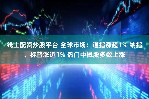 线上配资炒股平台 全球市场：道指涨超1% 纳指、标普涨近1% 热门中概股多数上涨