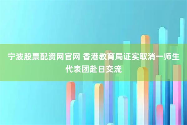 宁波股票配资网官网 香港教育局证实取消一师生代表团赴日交流