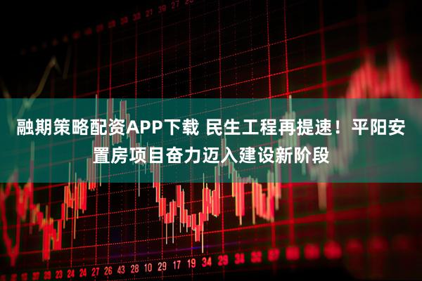 融期策略配资APP下载 民生工程再提速！平阳安置房项目奋力迈入建设新阶段