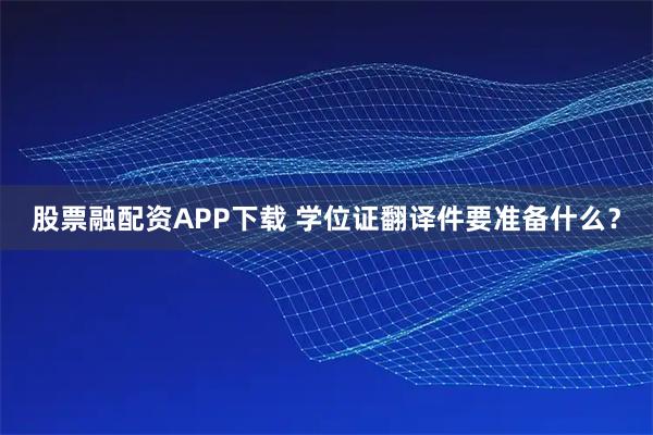 股票融配资APP下载 学位证翻译件要准备什么？