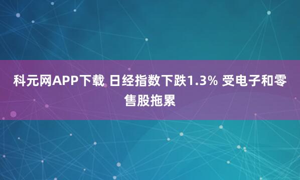 科元网APP下载 日经指数下跌1.3% 受电子和零售股拖累