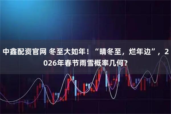 中鑫配资官网 冬至大如年！“晴冬至，烂年边”，2026年春节雨雪概率几何？