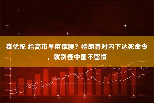 鑫优配 给高市早苗撑腰？特朗普对内下达死命令，就别怪中国不留情