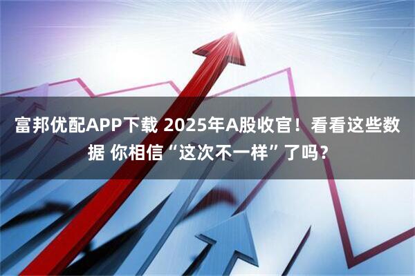 富邦优配APP下载 2025年A股收官！看看这些数据 你相信“这次不一样”了吗？