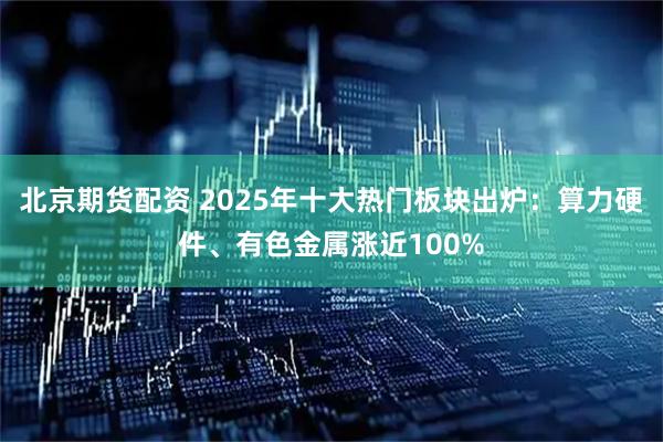 北京期货配资 2025年十大热门板块出炉：算力硬件、有色金属涨近100%