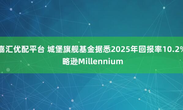 嘉汇优配平台 城堡旗舰基金据悉2025年回报率10.2% 略逊Millennium