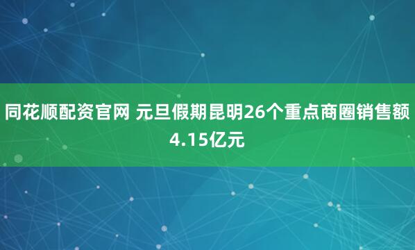 同花顺配资官网 元旦假期昆明26个重点商圈销售额4.15亿元