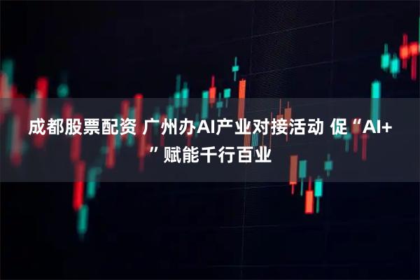 成都股票配资 广州办AI产业对接活动 促“AI+”赋能千行百业