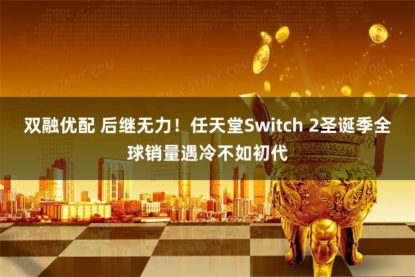 双融优配 后继无力！任天堂Switch 2圣诞季全球销量遇冷不如初代