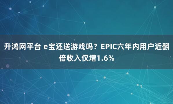 升鸿网平台 e宝还送游戏吗？EPIC六年内用户近翻倍收入仅增1.6%