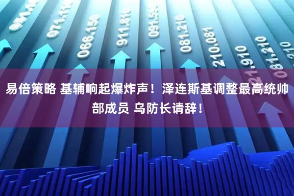易倍策略 基辅响起爆炸声！泽连斯基调整最高统帅部成员 乌防长请辞！