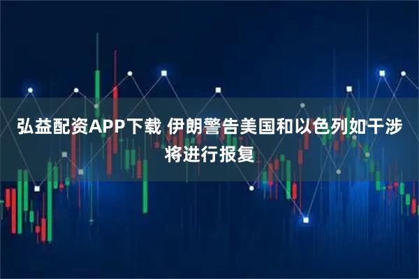 弘益配资APP下载 伊朗警告美国和以色列如干涉将进行报复