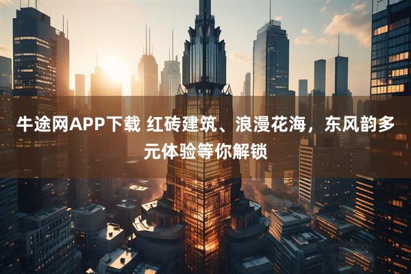 牛途网APP下载 红砖建筑、浪漫花海，东风韵多元体验等你解锁