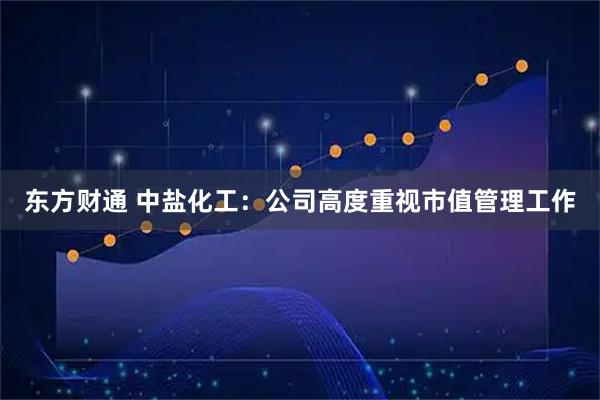东方财通 中盐化工：公司高度重视市值管理工作