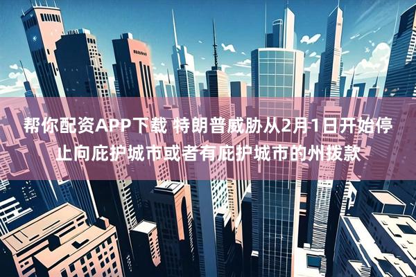 帮你配资APP下载 特朗普威胁从2月1日开始停止向庇护城市或者有庇护城市的州拨款