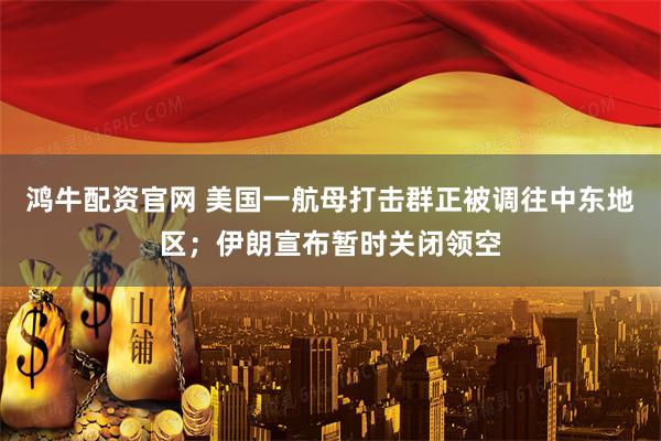 鸿牛配资官网 美国一航母打击群正被调往中东地区；伊朗宣布暂时关闭领空