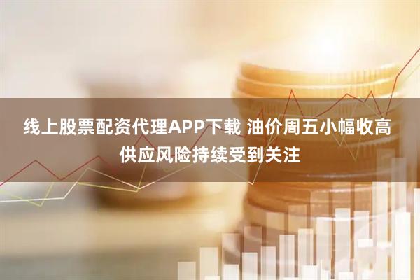 线上股票配资代理APP下载 油价周五小幅收高 供应风险持续受到关注