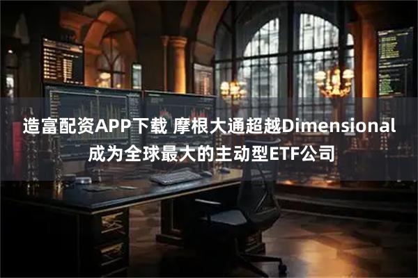 造富配资APP下载 摩根大通超越Dimensional 成为全球最大的主动型ETF公司